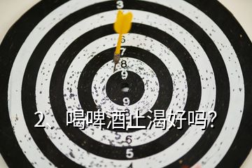 2、喝啤酒止渴好嗎？