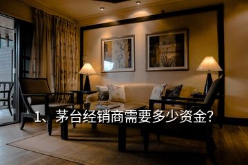 1、茅臺經(jīng)銷商需要多少資金？