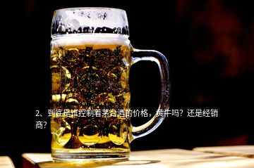 2、到底是誰控制著茅臺酒的價格，黃牛嗎？還是經(jīng)銷商？