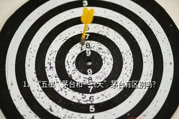 1、“五星”茅臺(tái)和“飛天”茅臺(tái)有區(qū)別嗎？