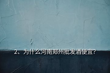 2、為什么河南鄭州批發(fā)酒便宜？