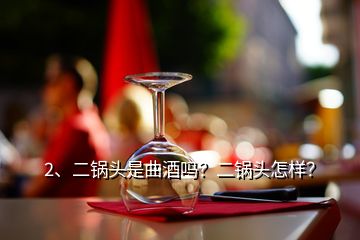 2、二鍋頭是曲酒嗎？二鍋頭怎樣？