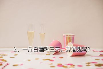 2、一斤白酒喝三天，算酒鬼嗎？