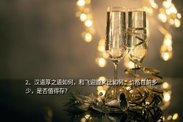 2、漢道厚之道如何，和飛迎遵義比如何，價格目前多少，是否值得存？