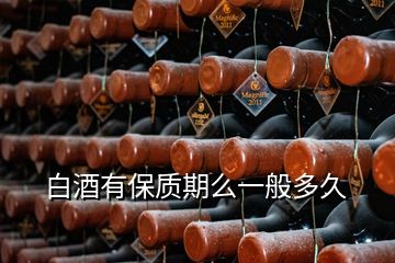 白酒有保質(zhì)期么一般多久