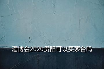 酒博會2020貴陽可以買茅臺嗎
