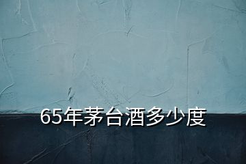 65年茅臺酒多少度
