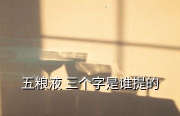 五糧液 三個(gè)字是誰(shuí)提的