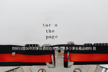 你好53度06年的茅臺酒現(xiàn)在市場價是多少茅臺看品相嗎 我想