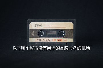 以下哪個(gè)城市沒(méi)有用酒的品牌命名的機(jī)場(chǎng)