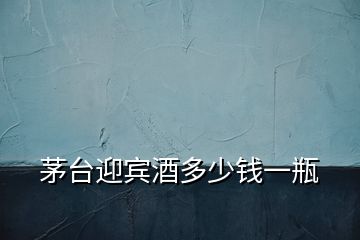 茅臺(tái)迎賓酒多少錢一瓶