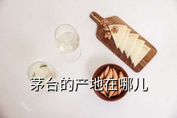 茅臺的產地在哪兒