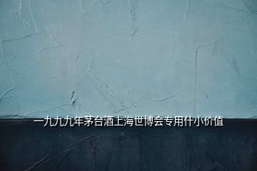 一九九九年茅臺(tái)酒上海世博會(huì)專用什小價(jià)值