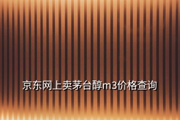 京東網(wǎng)上賣茅臺醇m3價(jià)格查詢