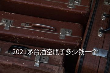 2021茅臺(tái)酒空瓶子多少錢一個(gè)