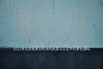 2021年北京到茅臺(tái)機(jī)場(chǎng)憑機(jī)票可以買平價(jià)茅臺(tái)酒嗎