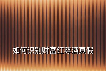 如何識別財(cái)富紅尊酒真假
