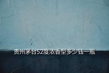 貴州茅臺52度濃香型多少錢一瓶
