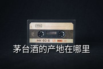 茅臺(tái)酒的產(chǎn)地在哪里