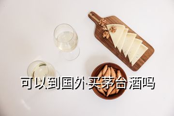 可以到國(guó)外買茅臺(tái)酒嗎