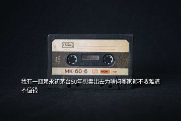 我有一瓶賴永初茅臺(tái)50年想賣出去為啥問(wèn)哪家都不收難道不值錢