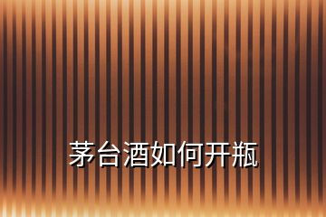 茅臺(tái)酒如何開(kāi)瓶