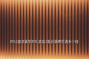的52度濃香型的禮盒裝2瓶臺源牌貢酒多少錢