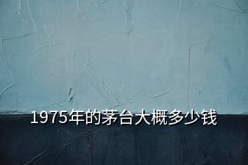 1975年的茅臺(tái)大概多少錢(qián)