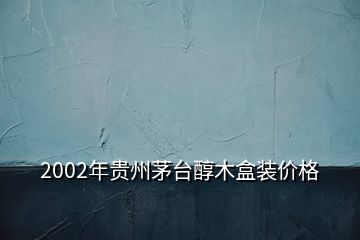 2002年貴州茅臺醇木盒裝價(jià)格