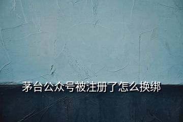 茅臺(tái)公眾號被注冊了怎么換綁