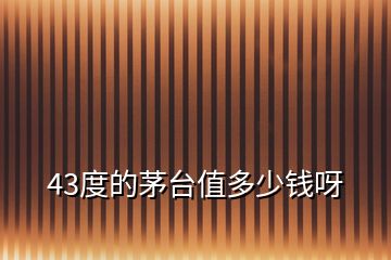 43度的茅臺值多少錢呀