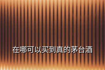 在哪可以買(mǎi)到真的茅臺(tái)酒