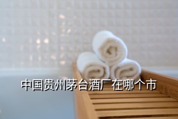 中國(guó)貴州茅臺(tái)酒廠在哪個(gè)市