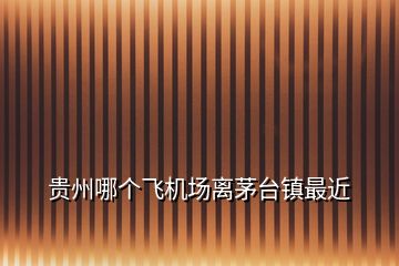 貴州哪個飛機場離茅臺鎮(zhèn)最近