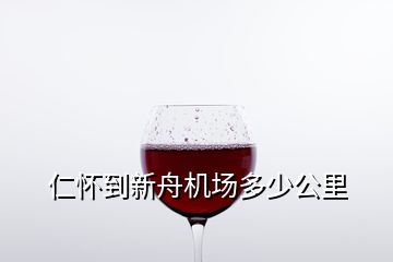 仁懷到新舟機(jī)場多少公里