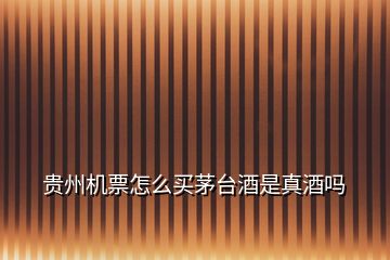 貴州機票怎么買茅臺酒是真酒嗎