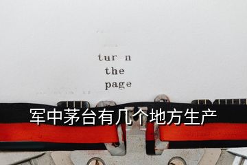 軍中茅臺(tái)有幾個(gè)地方生產(chǎn)