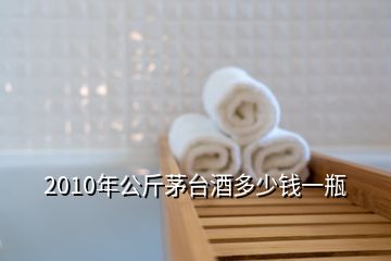 2010年公斤茅臺(tái)酒多少錢一瓶