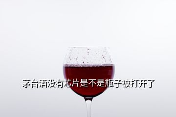 茅臺(tái)酒沒(méi)有芯片是不是瓶子被打開(kāi)了