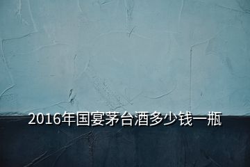 2016年國宴茅臺(tái)酒多少錢一瓶