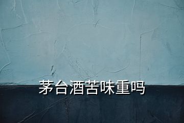 茅臺(tái)酒苦味重嗎