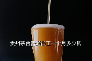 貴州茅臺(tái)普通員工一個(gè)月多少錢