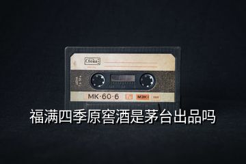 福滿四季原窖酒是茅臺(tái)出品嗎