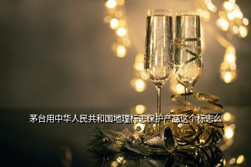 茅臺用中華人民共和國地理標(biāo)志保護(hù)產(chǎn)品這個標(biāo)志么