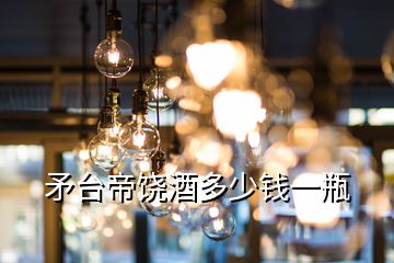 矛臺(tái)帝饒酒多少錢(qián)一瓶