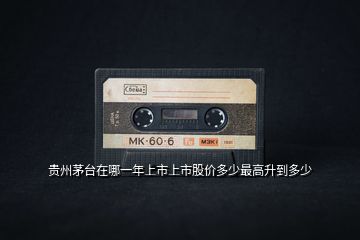 貴州茅臺(tái)在哪一年上市上市股價(jià)多少最高升到多少