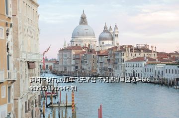 請(qǐng)問(wèn)下我有2011年飛天茅臺(tái) 不知道哪里回收呀是6 902952880294不知