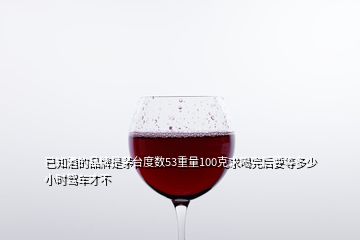 已知酒的品牌是茅臺度數(shù)53重量100克求喝完后要等多少小時駕車才不