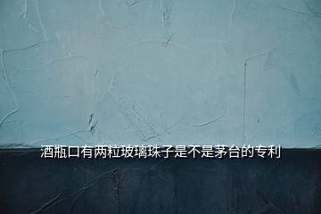 酒瓶口有兩粒玻璃珠子是不是茅臺的專利