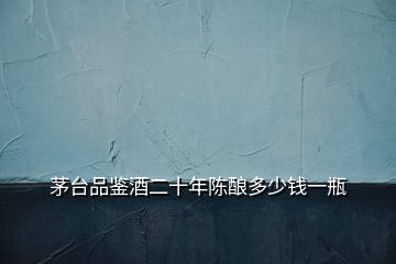 茅臺品鑒酒二十年陳釀多少錢一瓶